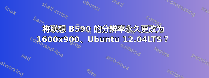 将联想 B590 的分辨率永久更改为 1600x900、Ubuntu 12.04LTS？