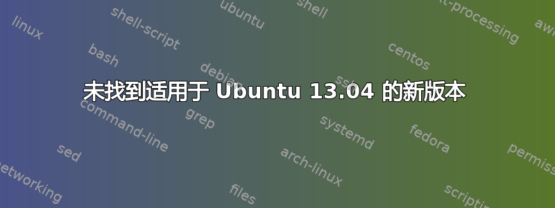 未找到适用于 Ubuntu 13.04 的新版本