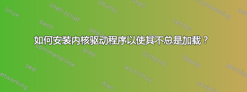 如何安装内核驱动程序以使其不总是加载？