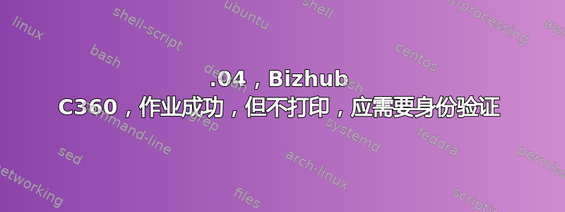 12.04，Bizhub C360，作业成功，但不打印，应需要身份验证