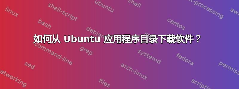 如何从 Ubuntu 应用程序目录下载软件？