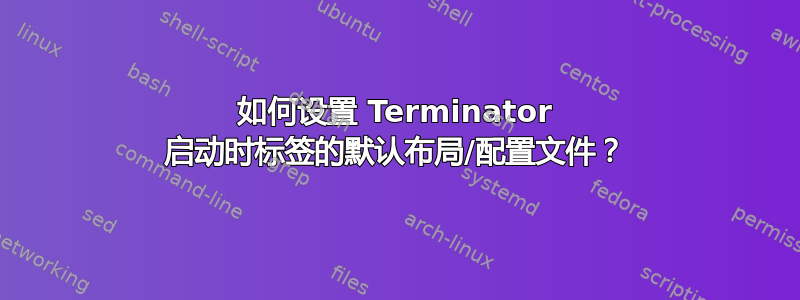 如何设置 Terminator 启动时标签的默认布局/配置文件？