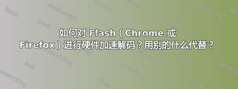 如何对 Flash（Chrome 或 Firefox）进行硬件加速解码？用别的什么代替？