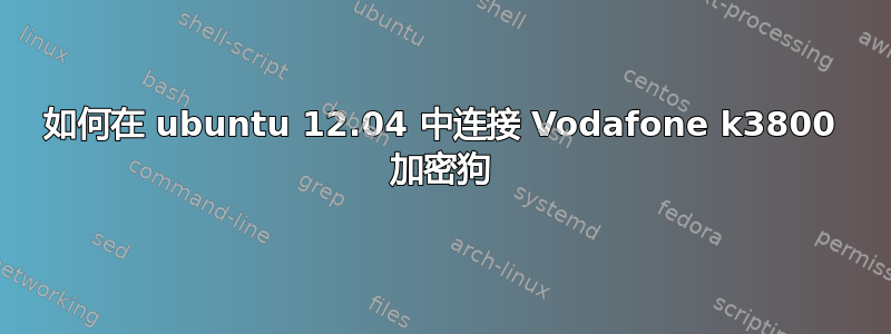 如何在 ubuntu 12.04 中连接 Vodafone k3800 加密狗