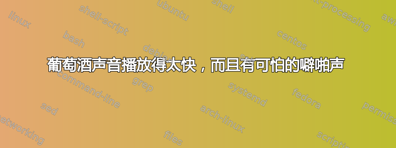 葡萄酒声音播放得太快，而且有可怕的噼啪声