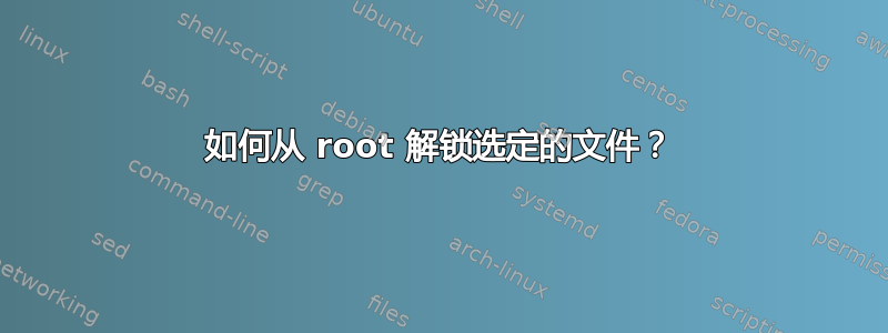 如何从 root 解锁选定的文件？