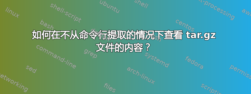 如何在不从命令行提取的情况下查看 tar.gz 文件的内容？