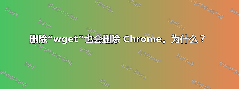 删除“wget”也会删除 Chrome。为什么？