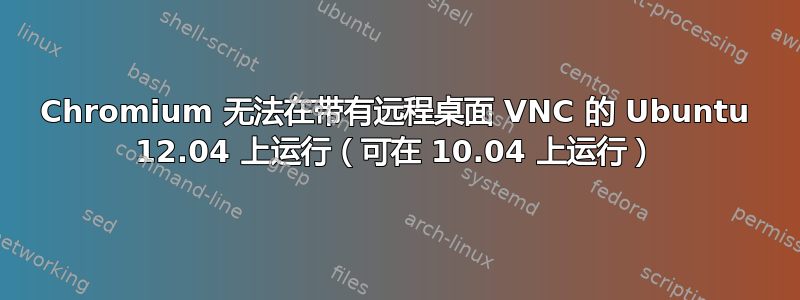 Chromium 无法在带有远程桌面 VNC 的 Ubuntu 12.04 上运行（可在 10.04 上运行）