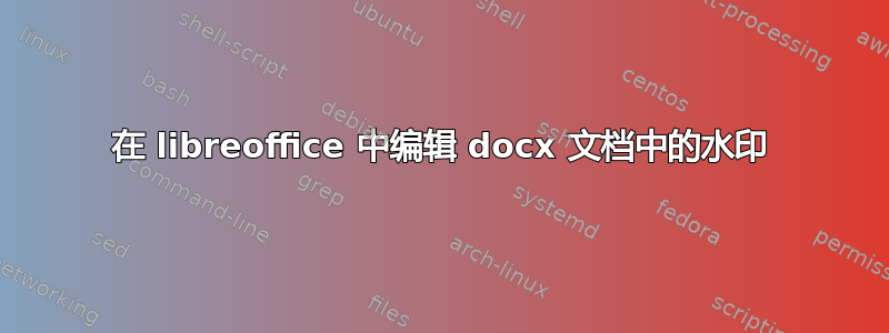 在 libreoffice 中编辑 docx 文档中的水印