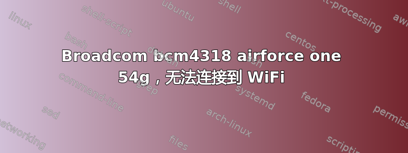 Broadcom bcm4318 airforce one 54g，无法连接到 WiFi