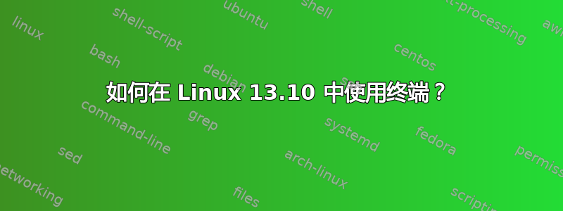 如何在 Linux 13.10 中使用终端？