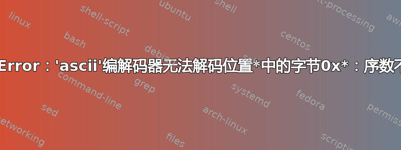 UnicodeDecodeError：'ascii'编解码器无法解码位置*中的字节0x*：序数不在范围内（128）