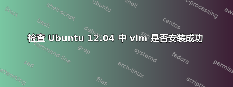 检查 Ubuntu 12.04 中 vim 是否安装成功