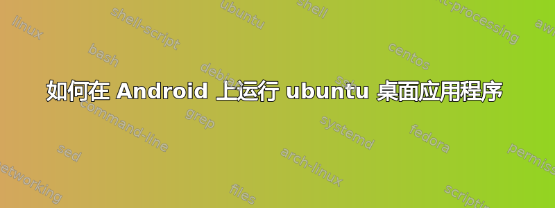 如何在 Android 上运行 ubuntu 桌面应用程序