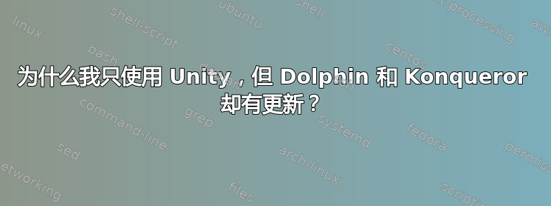 为什么我只使用 Unity，但 Dolphin 和 Konqueror 却有更新？