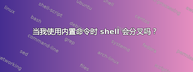 当我使用内置命令时 shell 会分叉吗？