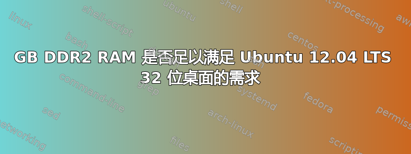 1GB DDR2 RAM 是否足以满足 Ubuntu 12.04 LTS 32 位桌面的需求 