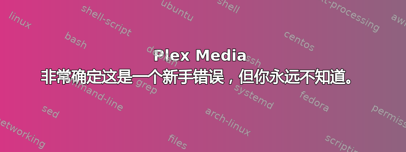 Plex Media 非常确定这是一个新手错误，但你永远不知道。