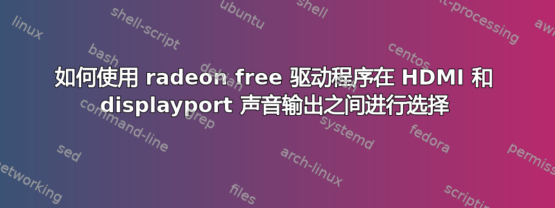 如何使用 radeon free 驱动程序在 HDMI 和 displayport 声音输出之间进行选择