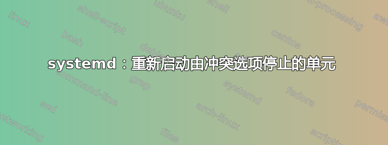 systemd：重新启动由冲突选项停止的单元