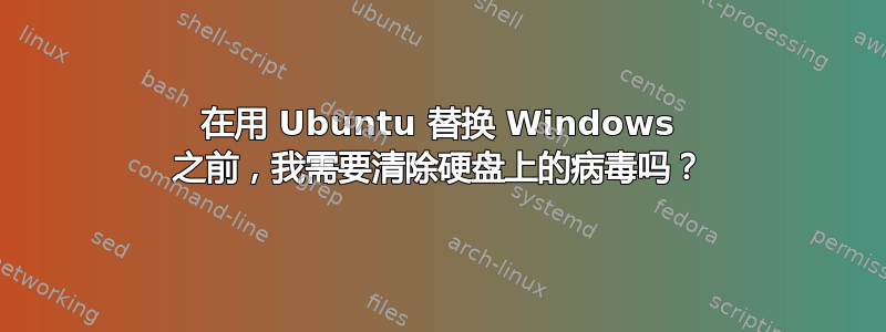 在用 Ubuntu 替换 Windows 之前，我需要清除硬盘上的病毒吗？