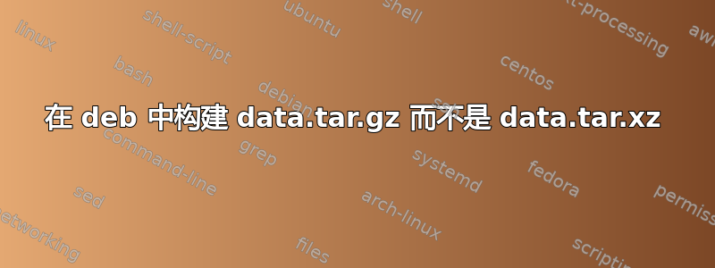 在 deb 中构建 data.tar.gz 而不是 data.tar.xz