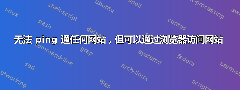 无法 ping 通任何网站，但可以通过浏览器访问网站