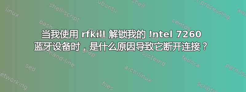 当我使用 rfkill 解锁我的 Intel 7260 蓝牙设备时，是什么原因导致它断开连接？