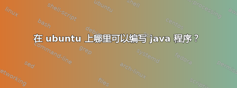 在 ubuntu 上哪里可以编写 java 程序？