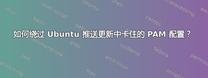 如何绕过 Ubuntu 推送更新中卡住的 PAM 配置？