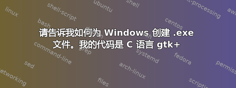 请告诉我如何为 Windows 创建 .exe 文件。我的代码是 C 语言 gtk+