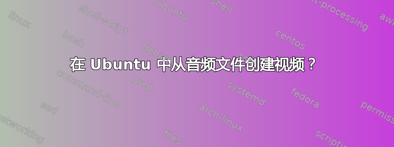 在 Ubuntu 中从音频文件创建视频？