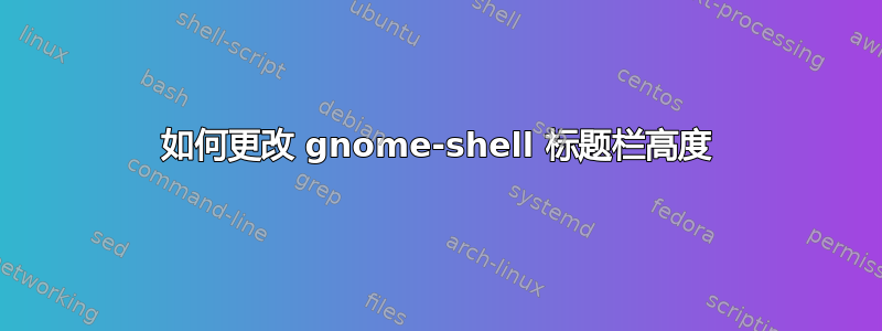 如何更改 gnome-shell 标题栏高度