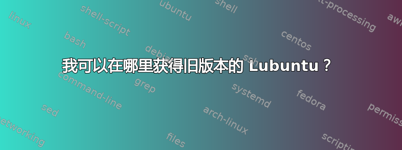 我可以在哪里获得旧版本的 Lubuntu？