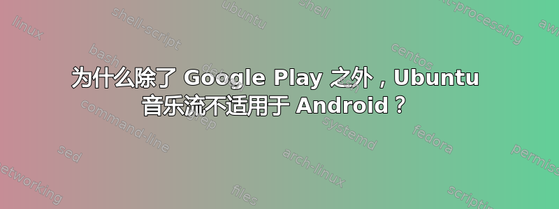 为什么除了 Google Play 之外，Ubuntu 音乐流不适用于 Android？