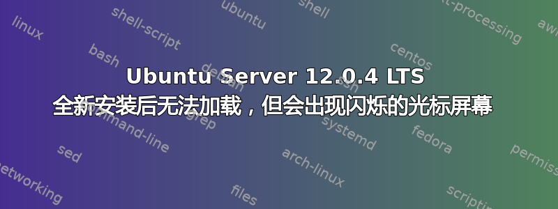 Ubuntu Server 12.0.4 LTS 全新安装后无法加载，但会出现闪烁的光标屏幕 