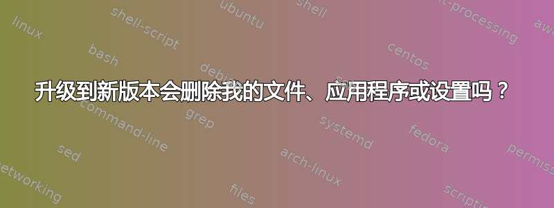 升级到新版本会删除我的文件、应用程序或设置吗？