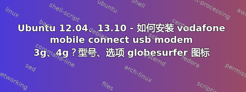 Ubuntu 12.04、13.10 - 如何安装 vodafone mobile connect usb modem 3g、4g？型号、选项 globesurfer 图标