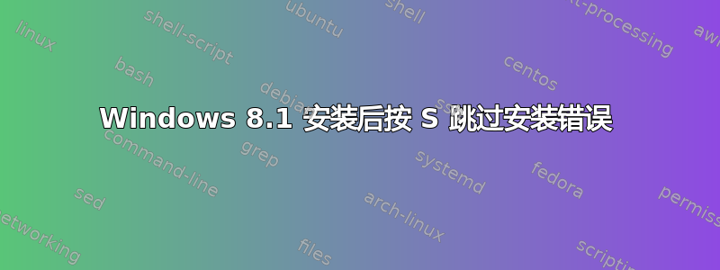 Windows 8.1 安装后按 S 跳过安装错误