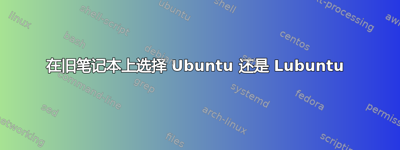 在旧笔记本上选择 Ubuntu 还是 Lubuntu 