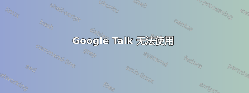 Google Talk 无法使用