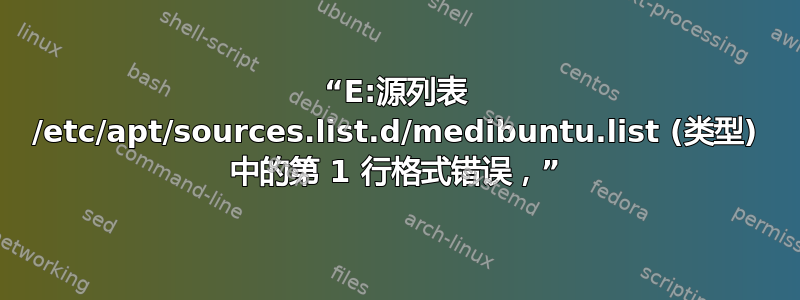 “E:源列表 /etc/apt/sources.list.d/medibuntu.list (类型) 中的第 1 行格式错误，”