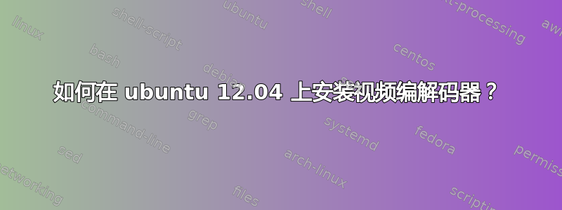 如何在 ubuntu 12.04 上安装视频编解码器？