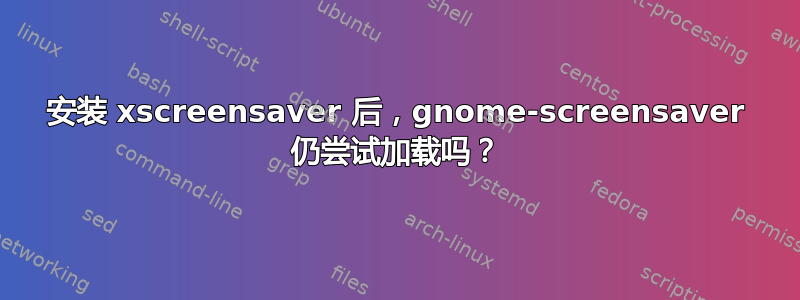 安装 xscreensaver 后，gnome-screensaver 仍尝试加载吗？