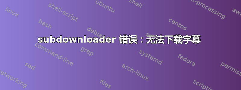 subdownloader 错误：无法下载字幕