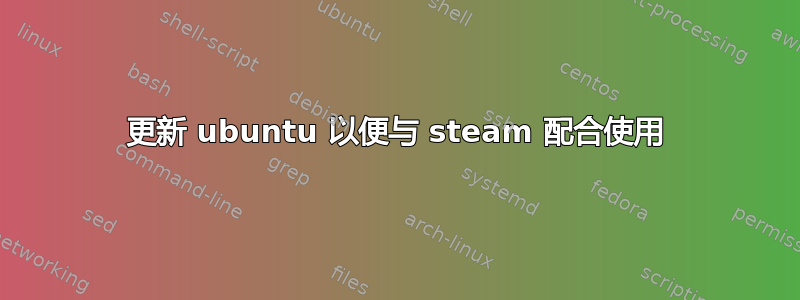 更新 ubuntu 以便与 steam 配合使用