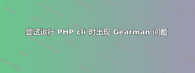 尝试运行 PHP cli 时出现 Gearman 问题