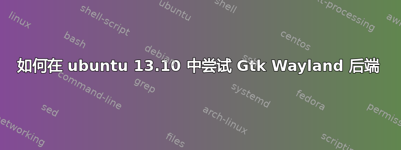 如何在 ubuntu 13.10 中尝试 Gtk Wayland 后端