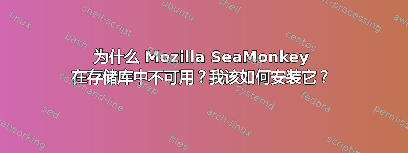 为什么 Mozilla SeaMonkey 在存储库中不可用？我该如何安装它？